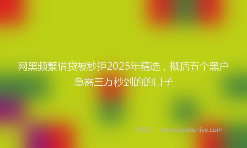 网黑频繁借贷被秒拒2025年精选，概括五个黑户急需三万秒到的的口子