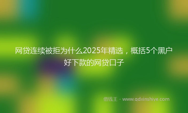 网贷连续被拒为什么2025年精选，概括5个黑户好下款的网贷口子