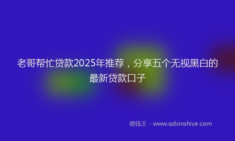 老哥帮忙贷款2025年推荐，分享五个无视黑白的最新贷款口子