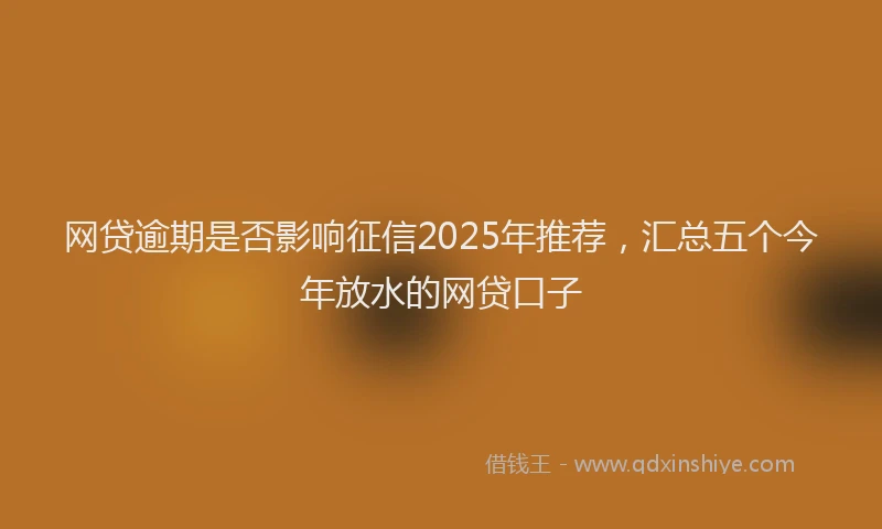 网贷逾期是否影响征信2025年推荐，汇总五个今年放水的网贷口子