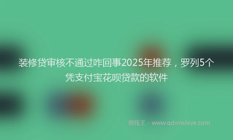 装修贷审核不通过咋回事2025年推荐，罗列5个凭支付宝花呗贷款的软件