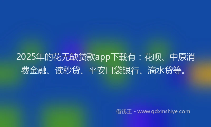 2025年的花无缺贷款app下载有：花呗、中原消费金融、读秒贷、平安口袋银行、滴水贷等。