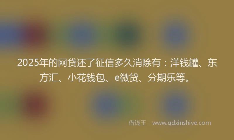 2025年的网贷还了征信多久消除有：洋钱罐、东方汇、小花钱包、e微贷、分期乐等。