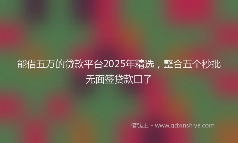 能借五万的贷款平台2025年精选，整合五个秒批无面签贷款口子