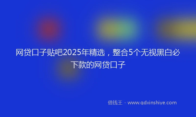 网贷口子贴吧2025年精选，整合5个无视黑白必下款的网贷口子