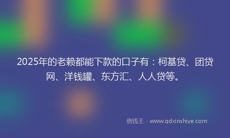 2025年的老赖都能下款的口子有：柯基贷、团贷网、洋钱罐、东方汇、人人贷等。