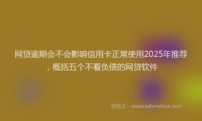 网贷逾期会不会影响信用卡正常使用2025年推荐，概括五个不看负债的网贷软件