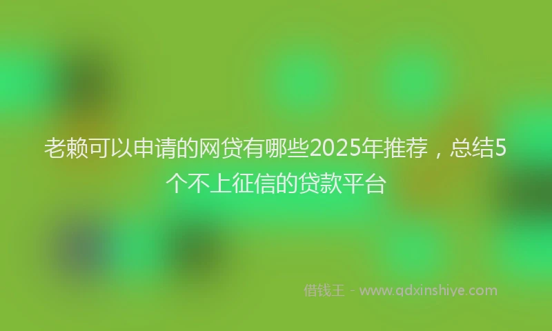 老赖可以申请的网贷有哪些2025年推荐，总结5个不上征信的贷款平台