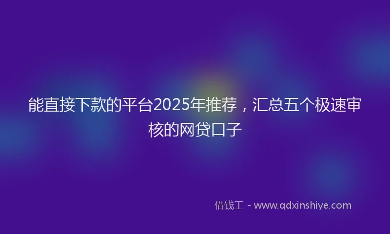 能直接下款的平台2025年推荐，汇总五个极速审核的网贷口子