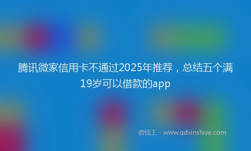 腾讯微家信用卡不通过2025年推荐，总结五个满19岁可以借款的app