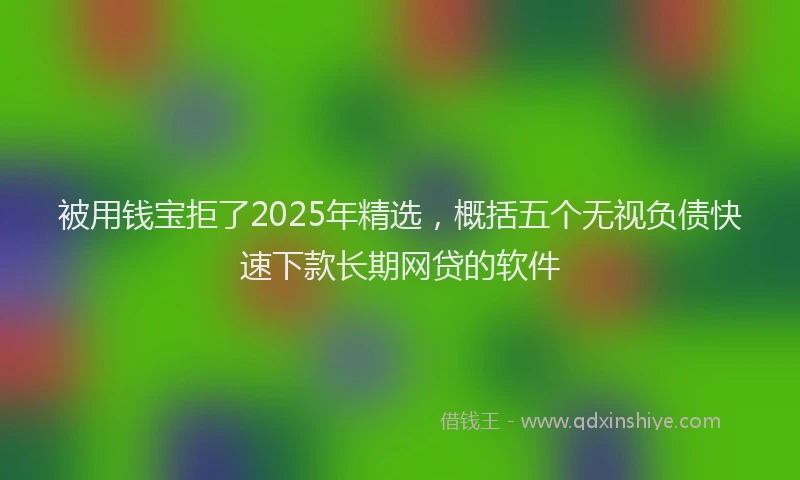 被用钱宝拒了2025年精选，概括五个无视负债快速下款长期网贷的软件