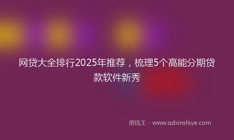 网贷大全排行2025年推荐，梳理5个高能分期贷款软件新秀