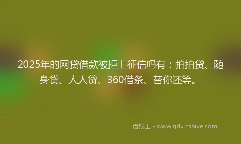 2025年的网贷借款被拒上征信吗有：拍拍贷、随身贷、人人贷、360借条、替你还等。