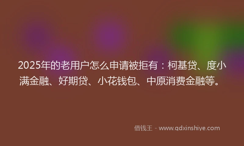 2025年的老用户怎么申请被拒有：柯基贷、度小满金融、好期贷、小花钱包、中原消费金融等。