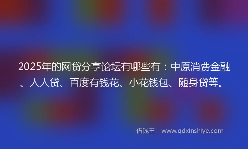 2025年的网贷分享论坛有哪些有：中原消费金融、人人贷、百度有钱花、小花钱包、随身贷等。