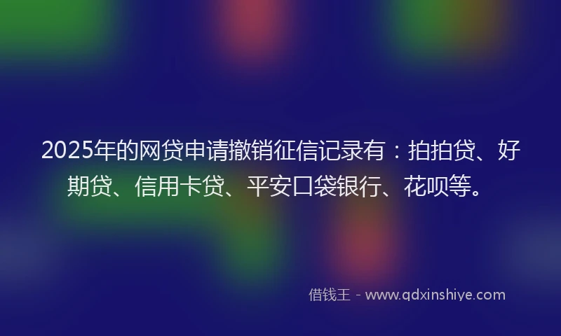 2025年的网贷申请撤销征信记录有：拍拍贷、好期贷、信用卡贷、平安口袋银行、花呗等。