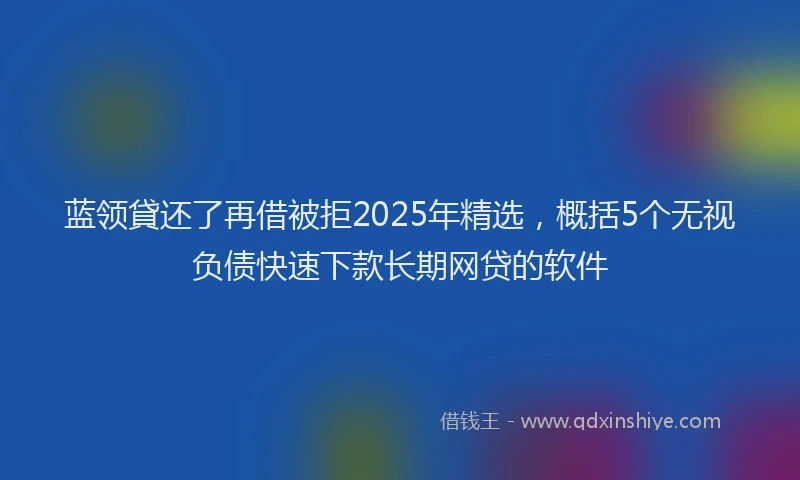 蓝领貸还了再借被拒2025年精选，概括5个无视负债快速下款长期网贷的软件