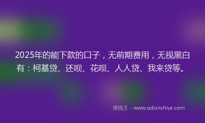 2025年的能下款的口子，无前期费用，无视黑白有：柯基贷、还呗、花呗、人人贷、我来贷等。