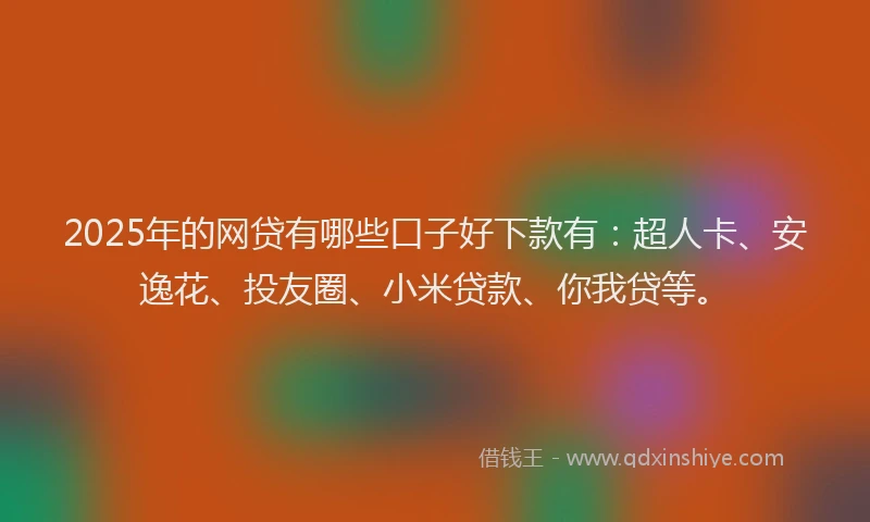 2025年的网贷有哪些口子好下款有：超人卡、安逸花、投友圈、小米贷款、你我贷等。