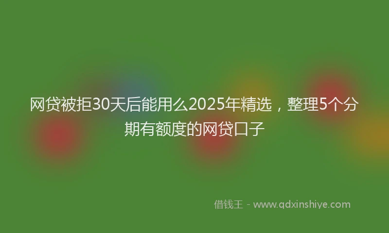 网贷被拒30天后能用么2025年精选，整理5个分期有额度的网贷口子
