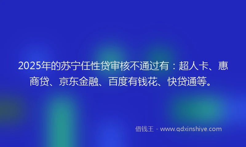 2025年的苏宁任性贷审核不通过有：超人卡、惠商贷、京东金融、百度有钱花、快贷通等。