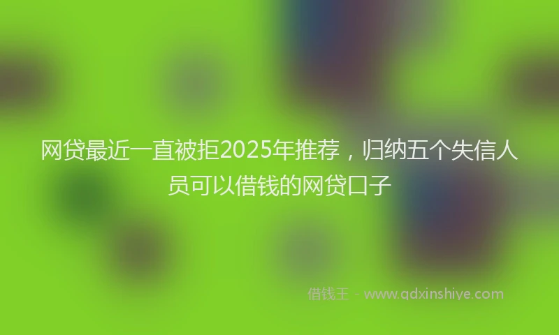 网贷最近一直被拒2025年推荐，归纳五个失信人员可以借钱的网贷口子