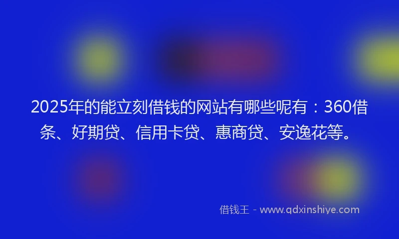2025年的能立刻借钱的网站有哪些呢有：360借条、好期贷、信用卡贷、惠商贷、安逸花等。