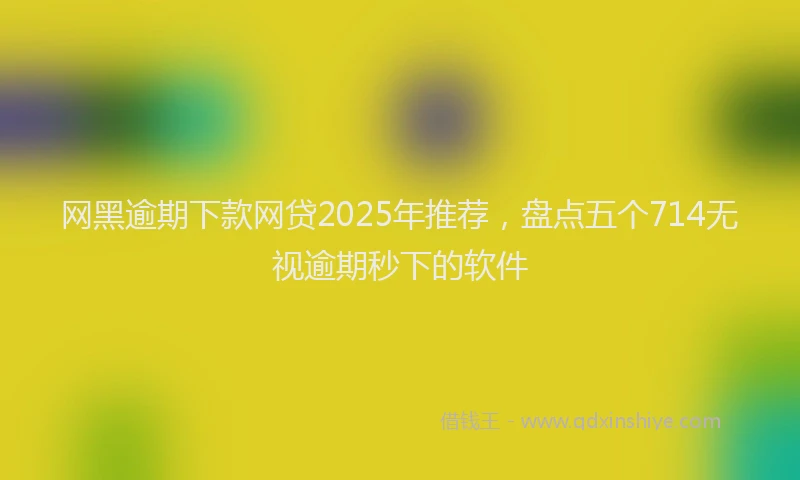 网黑逾期下款网贷2025年推荐，盘点五个714无视逾期秒下的软件