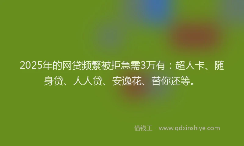 2025年的网贷频繁被拒急需3万有：超人卡、随身贷、人人贷、安逸花、替你还等。