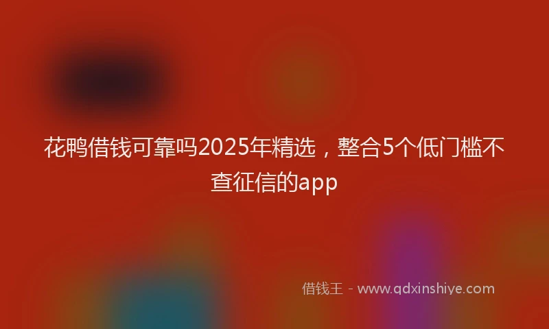 花鸭借钱可靠吗2025年精选，整合5个低门槛不查征信的app