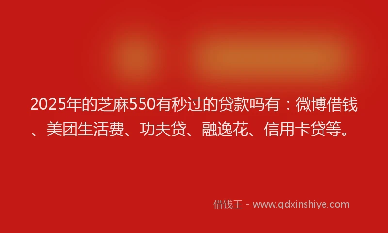 2025年的芝麻550有秒过的贷款吗有：微博借钱、美团生活费、功夫贷、融逸花、信用卡贷等。