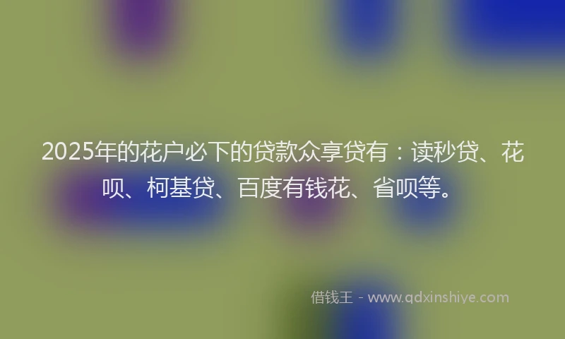 2025年的花户必下的贷款众享贷有：读秒贷、花呗、柯基贷、百度有钱花、省呗等。