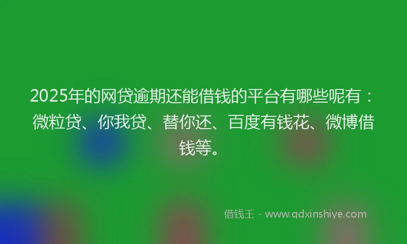 2025年的网贷逾期还能借钱的平台有哪些呢有：微粒贷、你我贷、替你还、百度有钱花、微博借钱等。