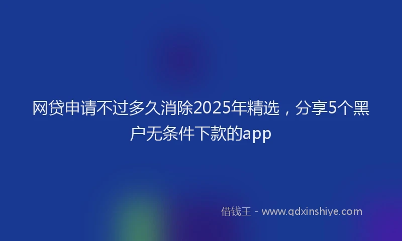 网贷申请不过多久消除2025年精选，分享5个黑户无条件下款的app