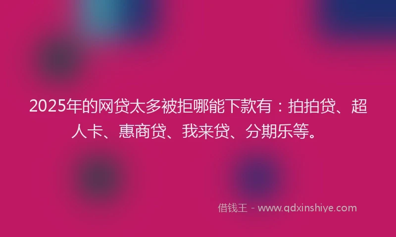 2025年的网贷太多被拒哪能下款有：拍拍贷、超人卡、惠商贷、我来贷、分期乐等。