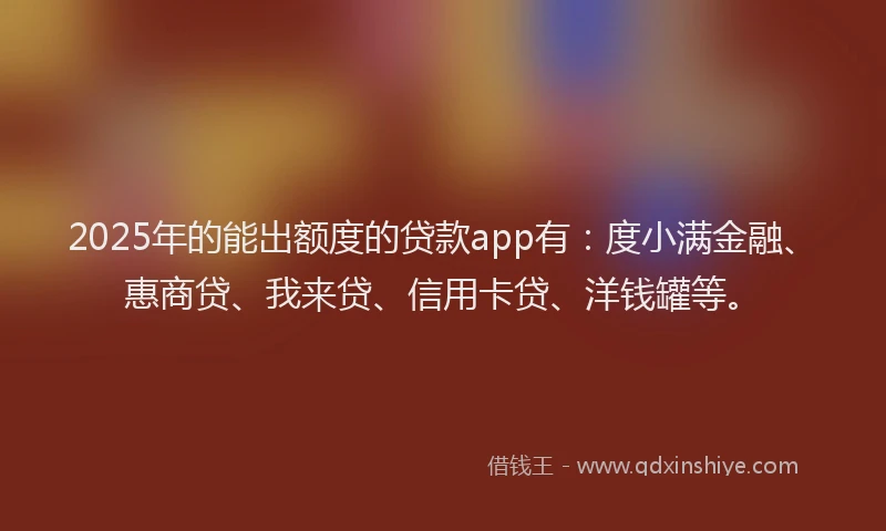 2025年的能出额度的贷款app有：度小满金融、惠商贷、我来贷、信用卡贷、洋钱罐等。