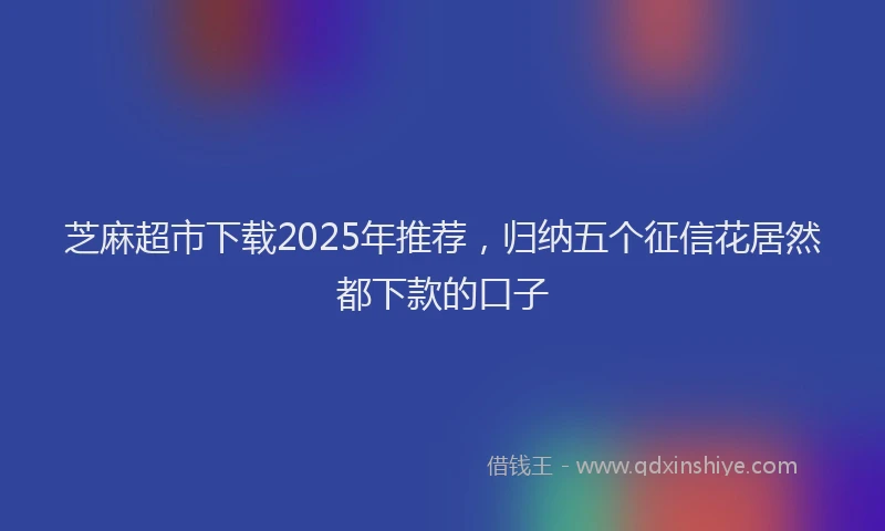 芝麻超市下载2025年推荐，归纳五个征信花居然都下款的口子