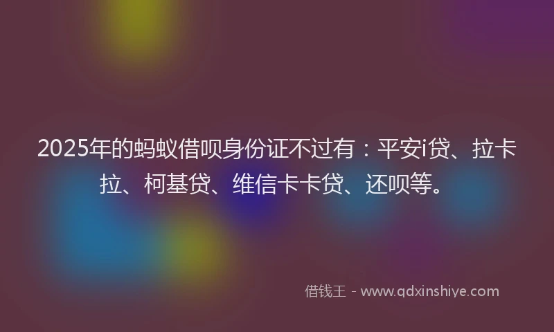 2025年的蚂蚁借呗身份证不过有：平安i贷、拉卡拉、柯基贷、维信卡卡贷、还呗等。
