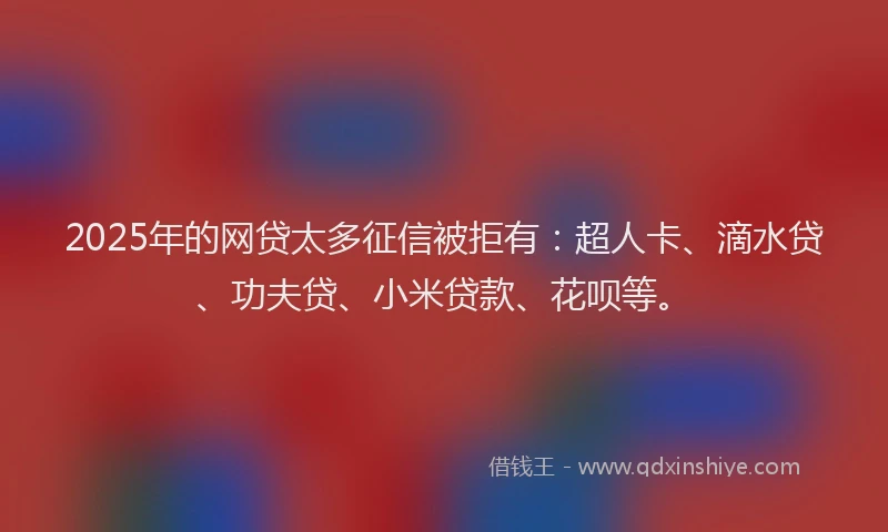 2025年的网贷太多征信被拒有：超人卡、滴水贷、功夫贷、小米贷款、花呗等。