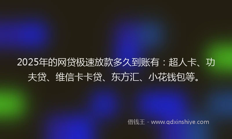 2025年的网贷极速放款多久到账有：超人卡、功夫贷、维信卡卡贷、东方汇、小花钱包等。