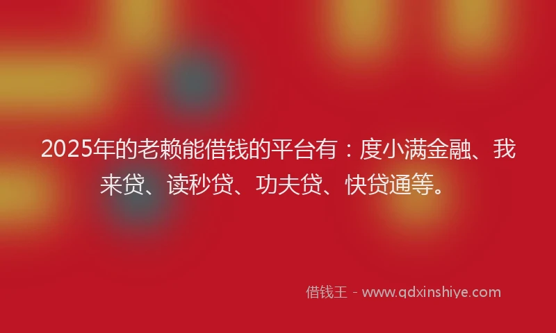 2025年的老赖能借钱的平台有：度小满金融、我来贷、读秒贷、功夫贷、快贷通等。
