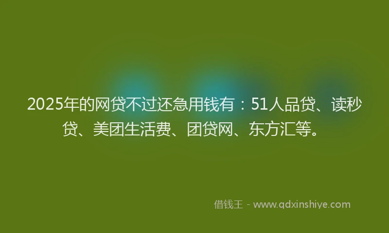 2025年的网贷不过还急用钱有：51人品贷、读秒贷、美团生活费、团贷网、东方汇等。
