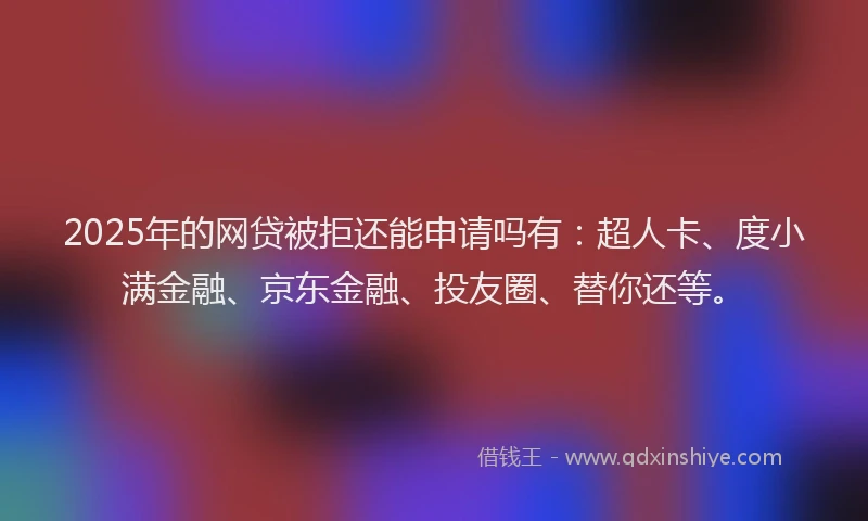 2025年的网贷被拒还能申请吗有：超人卡、度小满金融、京东金融、投友圈、替你还等。