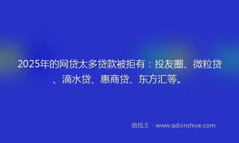 2025年的网贷太多贷款被拒有：投友圈、微粒贷、滴水贷、惠商贷、东方汇等。