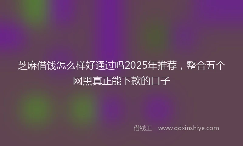 芝麻借钱怎么样好通过吗2025年推荐，整合五个网黑真正能下款的口子