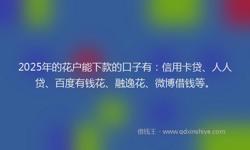 2025年的花户能下款的口子有：信用卡贷、人人贷、百度有钱花、融逸花、微博借钱等。