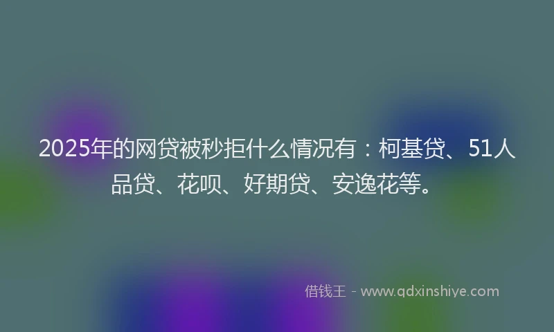 2025年的网贷被秒拒什么情况有：柯基贷、51人品贷、花呗、好期贷、安逸花等。