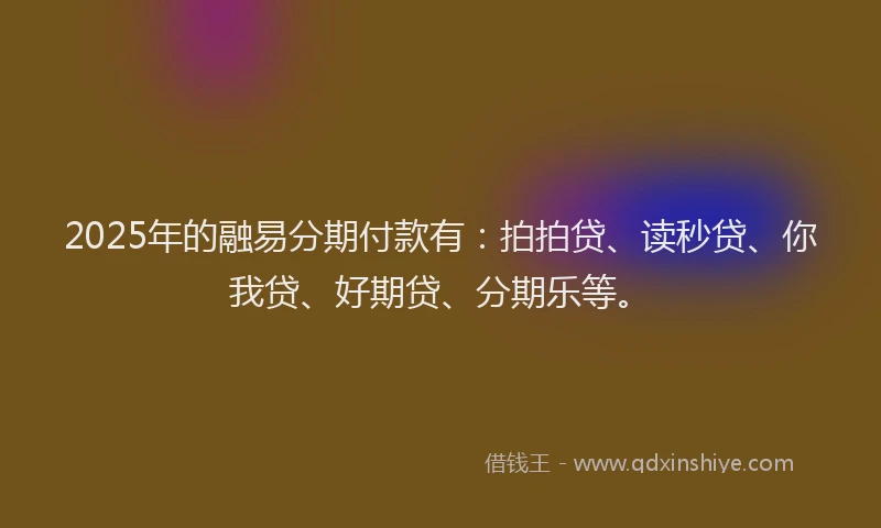 2025年的融易分期付款有：拍拍贷、读秒贷、你我贷、好期贷、分期乐等。