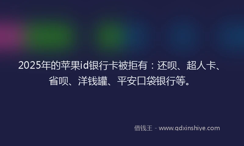 2025年的苹果id银行卡被拒有：还呗、超人卡、省呗、洋钱罐、平安口袋银行等。