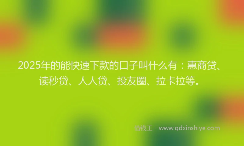 2025年的能快速下款的口子叫什么有：惠商贷、读秒贷、人人贷、投友圈、拉卡拉等。